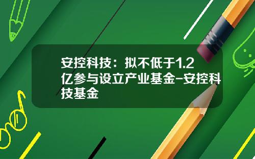 安控科技：拟不低于1.2亿参与设立产业基金-安控科技基金