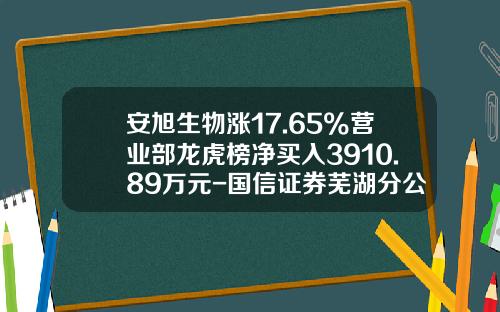 安旭生物涨17.65%营业部龙虎榜净买入3910.89万元-国信证券芜湖分公司
