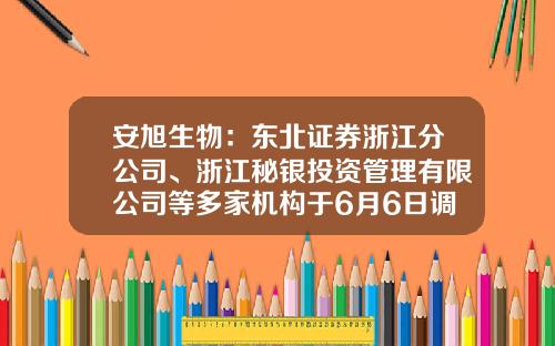 安旭生物：东北证券浙江分公司、浙江秘银投资管理有限公司等多家机构于6月6日调研我司-武汉私募基金公司招聘