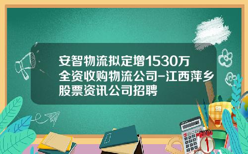 安智物流拟定增1530万全资收购物流公司-江西萍乡股票资讯公司招聘