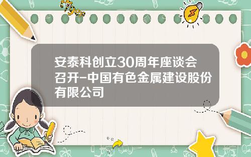 安泰科创立30周年座谈会召开-中国有色金属建设股份有限公司