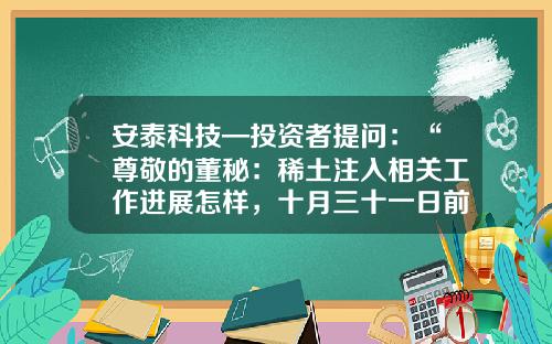 安泰科技—投资者提问：“尊敬的董秘：稀土注入相关工作进展怎样，十月三十一日前能否如期注入？”-深圳市联合安泰科技有限公司