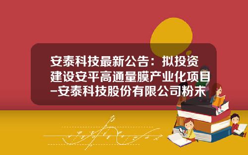 安泰科技最新公告：拟投资建设安平高通量膜产业化项目-安泰科技股份有限公司粉末冶金事业部