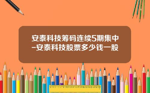 安泰科技筹码连续5期集中-安泰科技股票多少钱一股