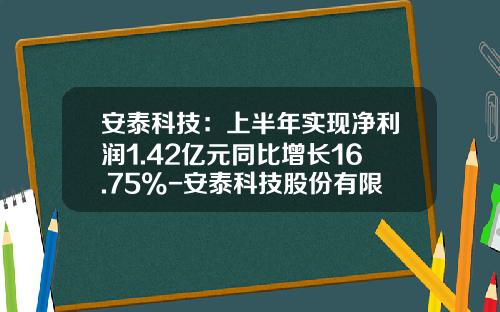 安泰科技：上半年实现净利润1.42亿元同比增长16.75%-安泰科技股份有限公司粉末冶金事业部