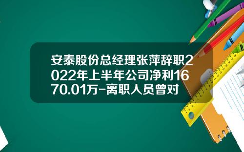 安泰股份总经理张萍辞职2022年上半年公司净利1670.01万-离职人员曾对公司的贡献