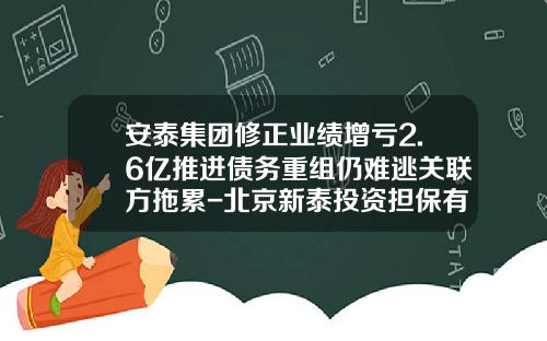 安泰集团修正业绩增亏2.6亿推进债务重组仍难逃关联方拖累-北京新泰投资担保有限公司