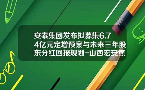 安泰集团发布拟募集6.74亿元定增预案与未来三年股东分红回报规划-山西宏安焦化科技有限公司