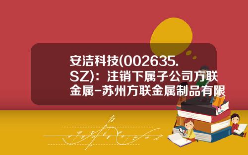 安洁科技(002635.SZ)：注销下属子公司方联金属-苏州方联金属制品有限公司