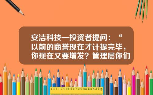安洁科技—投资者提问：“以前的商誉现在才计提完毕，你现在又要增发？管理层你们是怎么想的？”-安洁科技增发价是多少