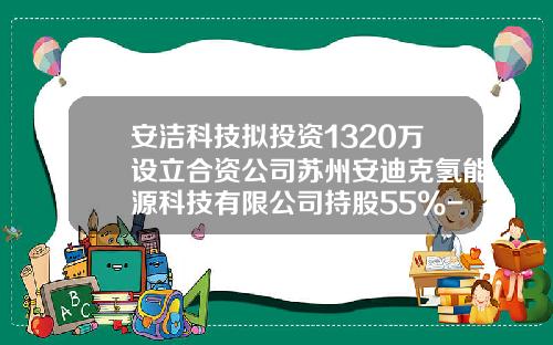 安洁科技拟投资1320万设立合资公司苏州安迪克氢能源科技有限公司持股55%-苏州安洁科技股份有限公司网址