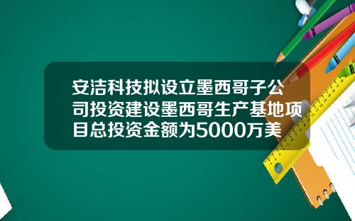 安洁科技拟设立墨西哥子公司投资建设墨西哥生产基地项目总投资金额为5000万美元-苏州安洁科技股份有限公司网址