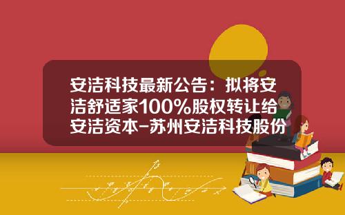 安洁科技最新公告：拟将安洁舒适家100%股权转让给安洁资本-苏州安洁科技股份公司