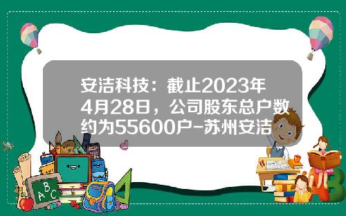 安洁科技：截止2023年4月28日，公司股东总户数约为55600户-苏州安洁科技股份公司