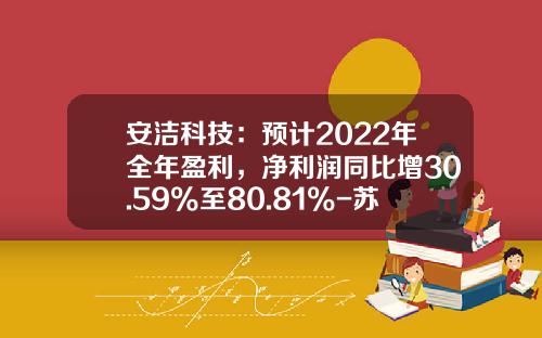 安洁科技：预计2022年全年盈利，净利润同比增30.59%至80.81%-苏州安洁科技股份公司