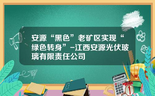 安源“黑色”老矿区实现“绿色转身”-江西安源光伏玻璃有限责任公司