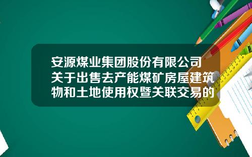 安源煤业集团股份有限公司关于出售去产能煤矿房屋建筑物和土地使用权暨关联交易的公告-江西安源光伏玻璃有限责任公司