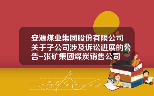 安源煤业集团股份有限公司关于子公司涉及诉讼进展的公告-张矿集团煤炭销售公司