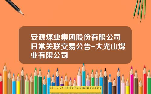 安源煤业集团股份有限公司日常关联交易公告-大光山煤业有限公司