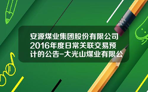 安源煤业集团股份有限公司2016年度日常关联交易预计的公告-大光山煤业有限公司