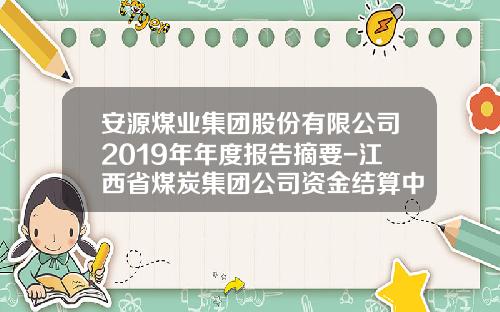 安源煤业集团股份有限公司2019年年度报告摘要-江西省煤炭集团公司资金结算中心管理细则