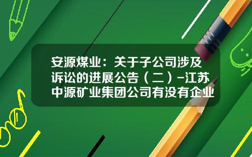 安源煤业：关于子公司涉及诉讼的进展公告（二）-江苏中源矿业集团公司有没有企业债发行