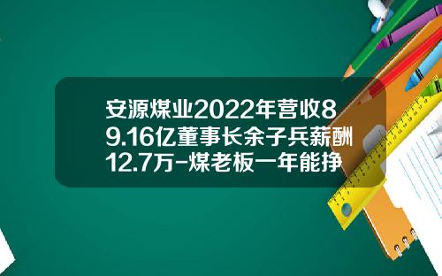 安源煤业2022年营收89.16亿董事长余子兵薪酬12.7万-煤老板一年能挣多少钱