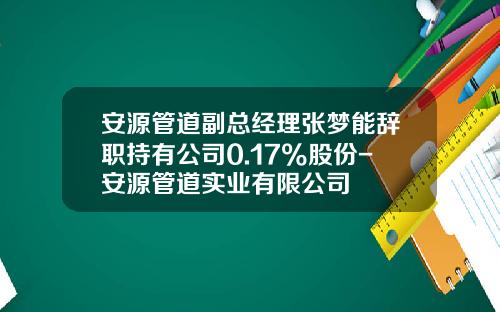 安源管道副总经理张梦能辞职持有公司0.17%股份-安源管道实业有限公司