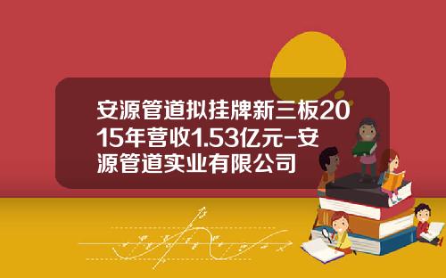安源管道拟挂牌新三板2015年营收1.53亿元-安源管道实业有限公司