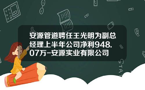 安源管道聘任王光明为副总经理上半年公司净利948.07万-安源实业有限公司
