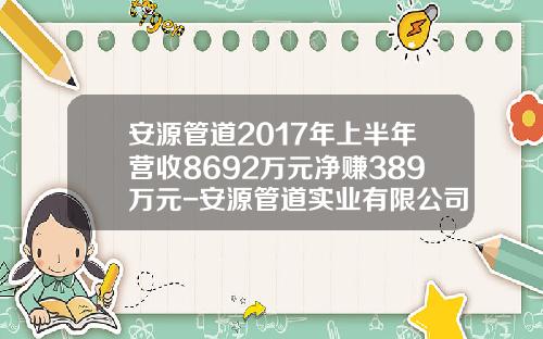 安源管道2017年上半年营收8692万元净赚389万元-安源管道实业有限公司