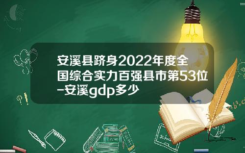安溪县跻身2022年度全国综合实力百强县市第53位-安溪gdp多少