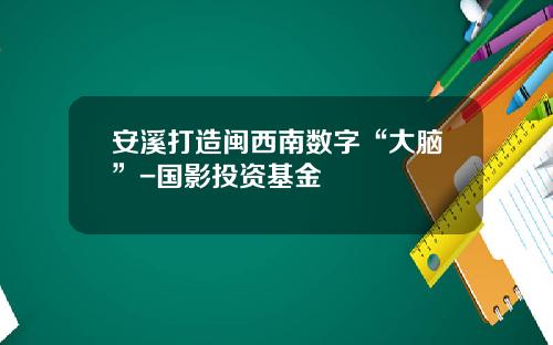 安溪打造闽西南数字“大脑”-国影投资基金