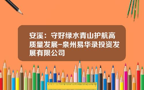 安溪：守好绿水青山护航高质量发展-泉州易华录投资发展有限公司