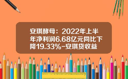 安琪酵母：2022年上半年净利润6.68亿元同比下降19.33%-安琪贷收益是多少