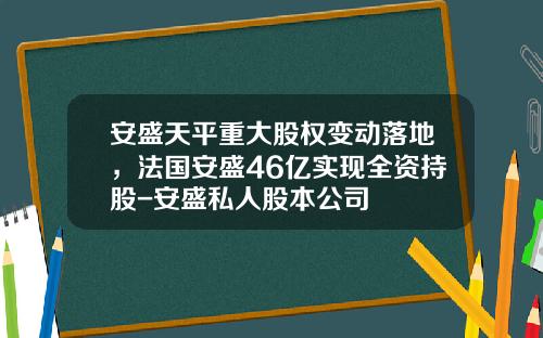 安盛天平重大股权变动落地，法国安盛46亿实现全资持股-安盛私人股本公司