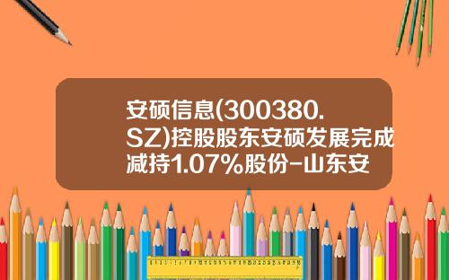 安硕信息(300380.SZ)控股股东安硕发展完成减持1.07%股份-山东安硕集团有限公司