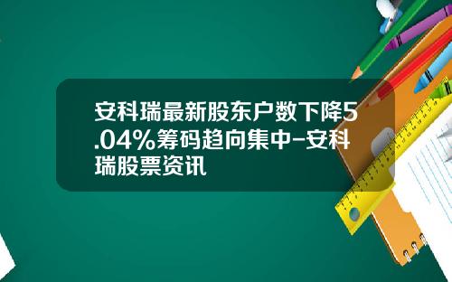 安科瑞最新股东户数下降5.04%筹码趋向集中-安科瑞股票资讯