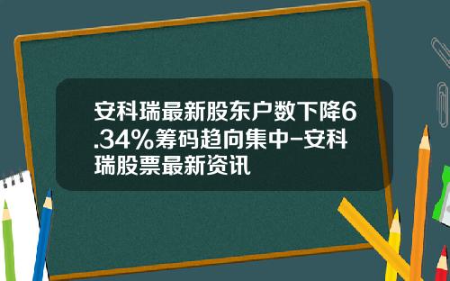 安科瑞最新股东户数下降6.34%筹码趋向集中-安科瑞股票最新资讯