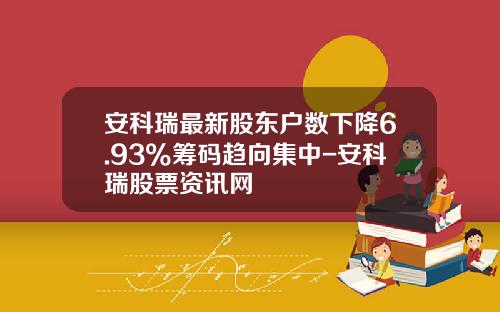 安科瑞最新股东户数下降6.93%筹码趋向集中-安科瑞股票资讯网