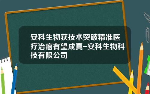 安科生物获技术突破精准医疗治癌有望成真-安科生物科技有限公司