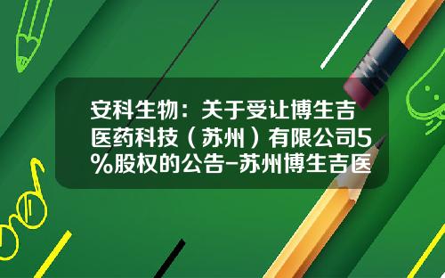 安科生物：关于受让博生吉医药科技（苏州）有限公司5%股权的公告-苏州博生吉医药科技有限公司