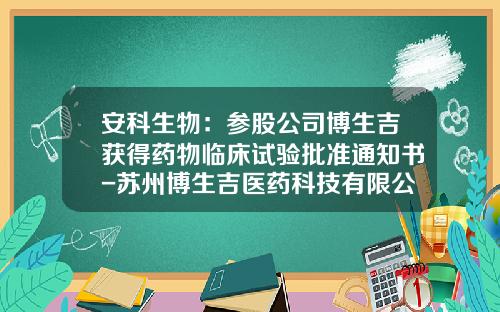 安科生物：参股公司博生吉获得药物临床试验批准通知书-苏州博生吉医药科技有限公司