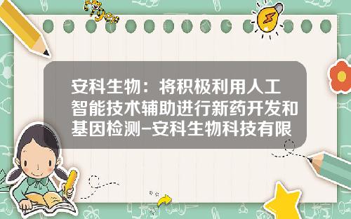 安科生物：将积极利用人工智能技术辅助进行新药开发和基因检测-安科生物科技有限公司