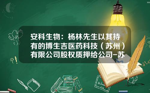 安科生物：杨林先生以其持有的博生吉医药科技（苏州）有限公司股权质押给公司-苏州博生吉医药科技有限公司