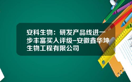 安科生物：研发产品线进一步丰富买入评级-安徽鑫华坤生物工程有限公司