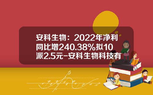安科生物：2022年净利同比增240.38%拟10派2.5元-安科生物科技有限公司