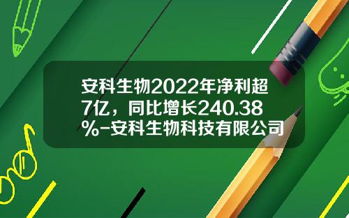 安科生物2022年净利超7亿，同比增长240.38%-安科生物科技有限公司