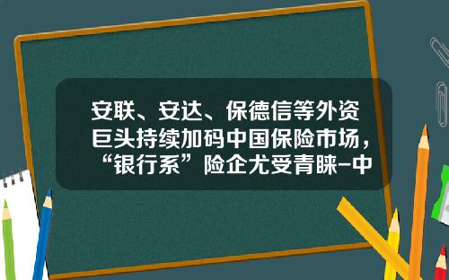 安联、安达、保德信等外资巨头持续加码中国保险市场，“银行系”险企尤受青睐-中国最大的外资保险公司