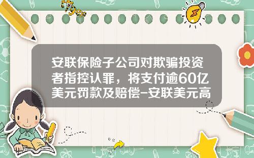 安联保险子公司对欺骗投资者指控认罪，将支付逾60亿美元罚款及赔偿-安联美元高收益基金
